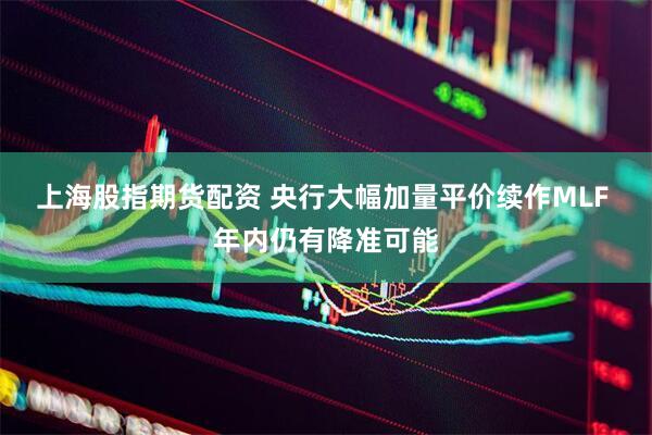 上海股指期货配资 央行大幅加量平价续作MLF 年内仍有降准可能