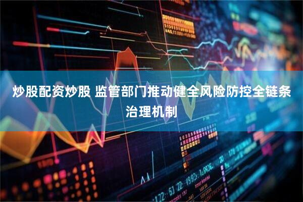 炒股配资炒股 监管部门推动健全风险防控全链条治理机制