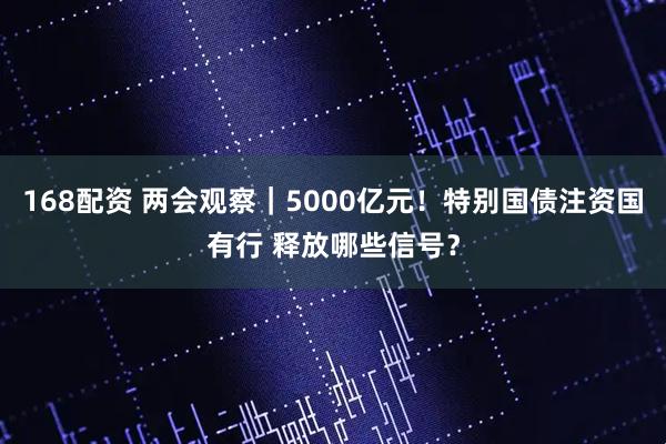 168配资 两会观察｜5000亿元！特别国债注资国有行 释放哪些信号？