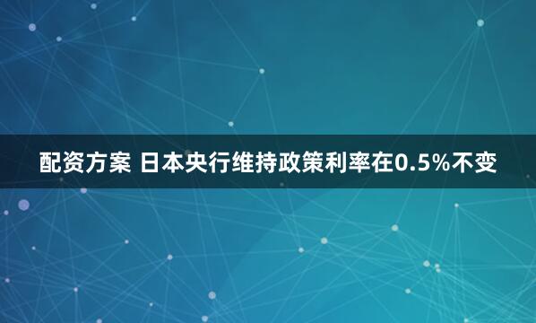 配资方案 日本央行维持政策利率在0.5%不变