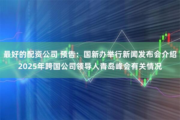 最好的配资公司 预告：国新办举行新闻发布会介绍2025年跨国公司领导人青岛峰会有关情况