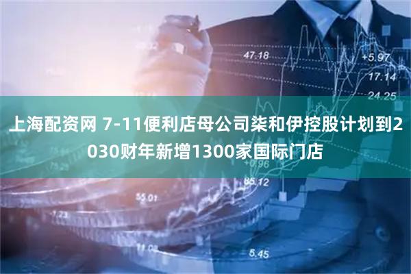 上海配资网 7-11便利店母公司柒和伊控股计划到2030财年新增1300家国际门店
