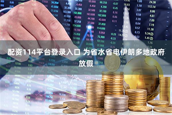 配资114平台登录入口 为省水省电伊朗多地政府放假