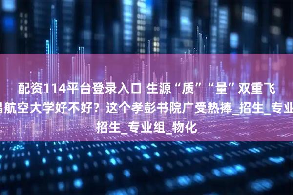 配资114平台登录入口 生源“质”“量”双重飞跃，南昌航空大学好不好？这个孝彭书院广受热捧_招生_专业组_物化
