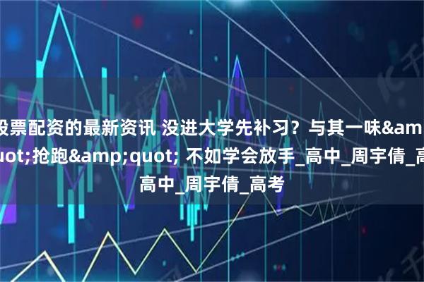 股票配资的最新资讯 没进大学先补习？与其一味&quot;抢跑&quot; 不如学会放手_高中_周宇倩_高考