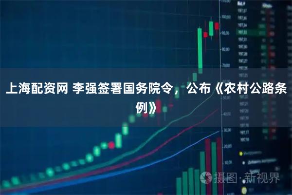 上海配资网 李强签署国务院令，公布《农村公路条例》