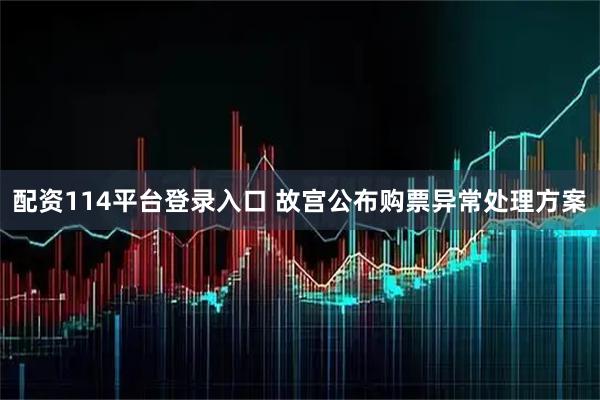 配资114平台登录入口 故宫公布购票异常处理方案