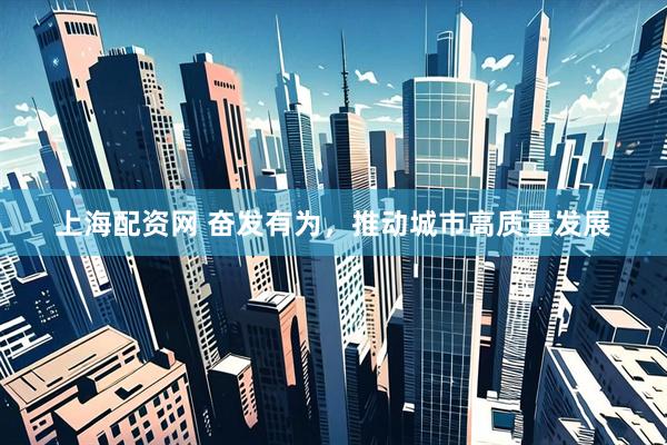 上海配资网 奋发有为，推动城市高质量发展