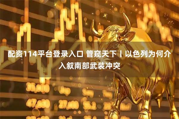 配资114平台登录入口 管窥天下丨以色列为何介入叙南部武装冲突