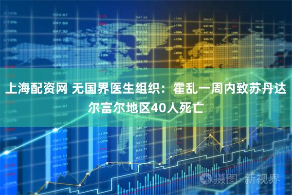 上海配资网 无国界医生组织：霍乱一周内致苏丹达尔富尔地区40人死亡