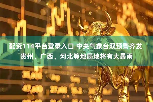 配资114平台登录入口 中央气象台双预警齐发 贵州、广西、河北等地局地将有大暴雨