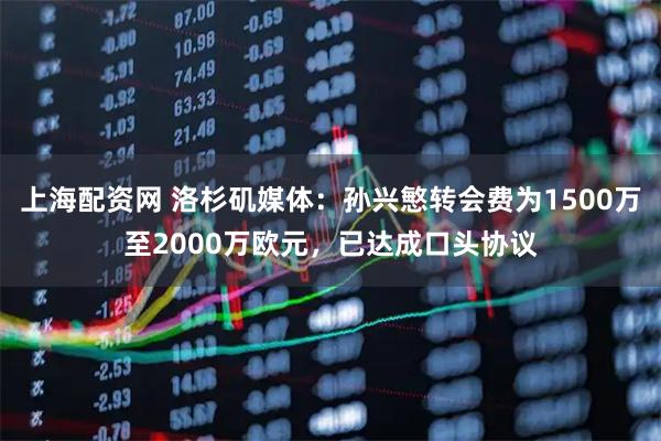 上海配资网 洛杉矶媒体：孙兴慜转会费为1500万至2000万欧元，已达成口头协议