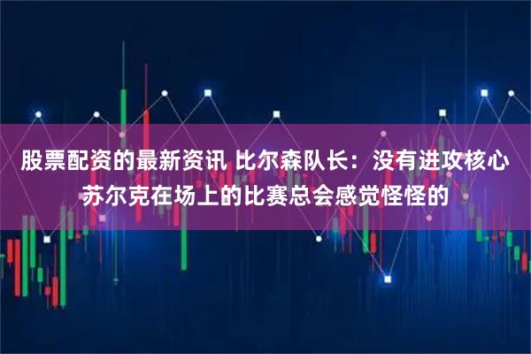 股票配资的最新资讯 比尔森队长：没有进攻核心苏尔克在场上的比赛总会感觉怪怪的