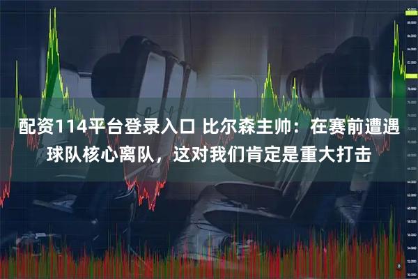 配资114平台登录入口 比尔森主帅：在赛前遭遇球队核心离队，这对我们肯定是重大打击