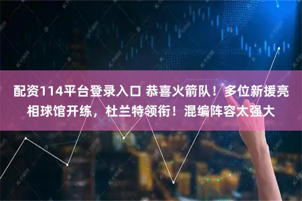 配资114平台登录入口 恭喜火箭队！多位新援亮相球馆开练，杜兰特领衔！混编阵容太强大