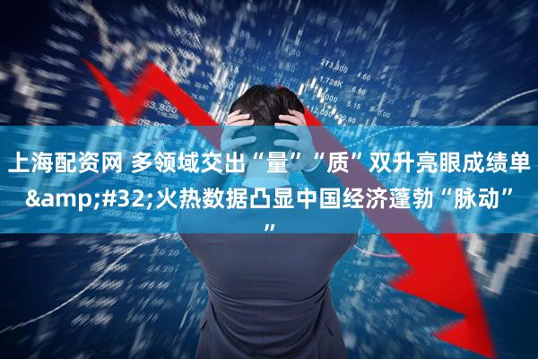 上海配资网 多领域交出“量”“质”双升亮眼成绩单 火热数据凸显中国经济蓬勃“脉动”