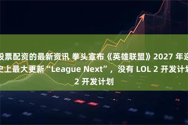 股票配资的最新资讯 拳头宣布《英雄联盟》2027 年迎史上最大更新“League Next”，没有 LOL 2 开发计划
