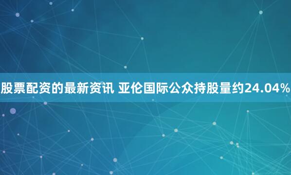 股票配资的最新资讯 亚伦国际公众持股量约24.04%