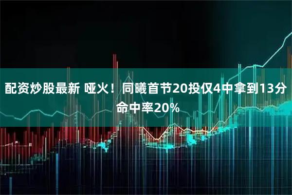 配资炒股最新 哑火！同曦首节20投仅4中拿到13分 命中率20%