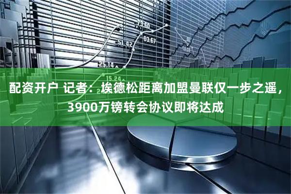 配资开户 记者：埃德松距离加盟曼联仅一步之遥，3900万镑转会协议即将达成
